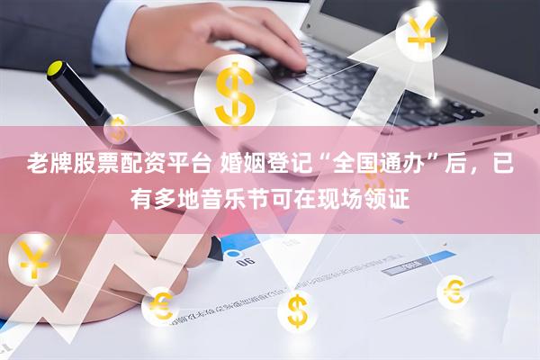 老牌股票配资平台 婚姻登记“全国通办”后，已有多地音乐节可在现场领证