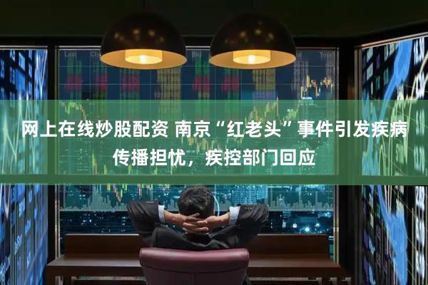 网上在线炒股配资 南京“红老头”事件引发疾病传播担忧，疾控部门回应