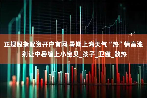 正规股指配资开户官网 暑期上海天气“热”情高涨 别让中暑缠上小宝贝_孩子_卫健_散热
