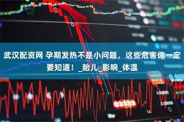武汉配资网 孕期发热不是小问题，这些危害你一定要知道！_胎儿_影响_体温