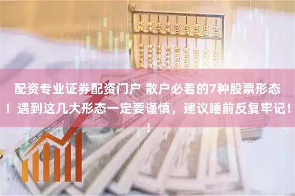 配资专业证券配资门户 散户必看的7种股票形态！遇到这几大形态一定要谨慎，建议睡前反复牢记！