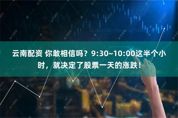 云南配资 你敢相信吗？9:30~10:00这半个小时，就决定了股票一天的涨跌！