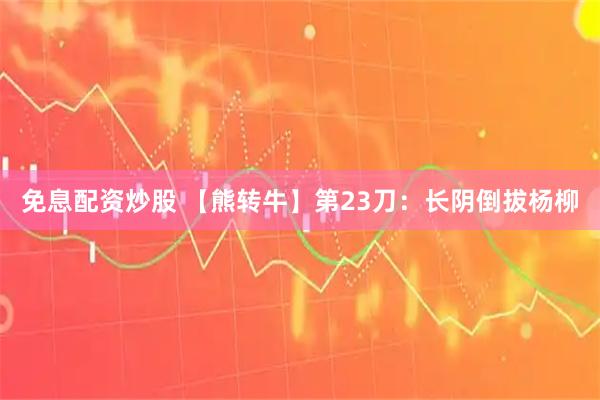 免息配资炒股 【熊转牛】第23刀：长阴倒拔杨柳