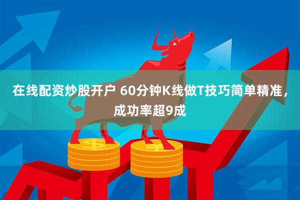 在线配资炒股开户 60分钟K线做T技巧简单精准，成功率超9成