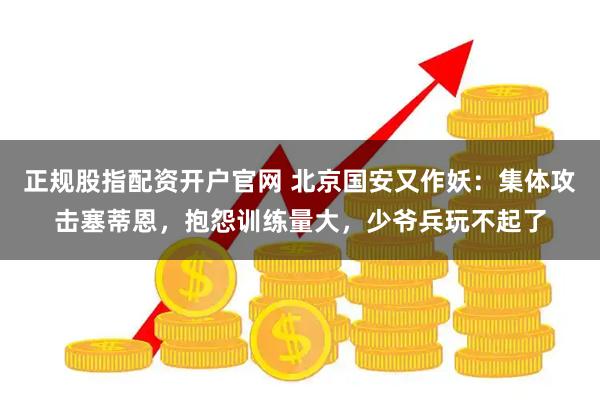 正规股指配资开户官网 北京国安又作妖：集体攻击塞蒂恩，抱怨训练量大，少爷兵玩不起了