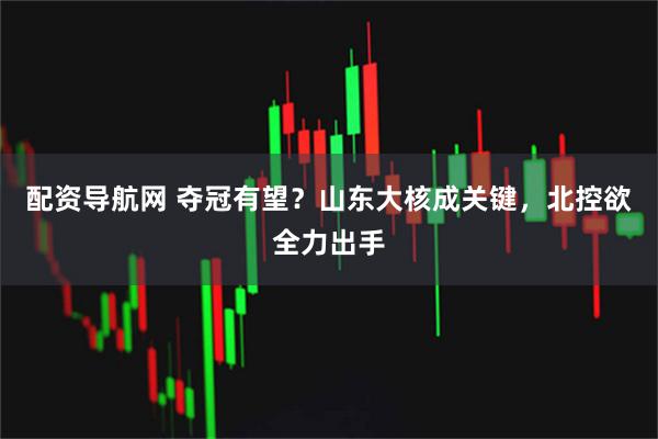 配资导航网 夺冠有望？山东大核成关键，北控欲全力出手