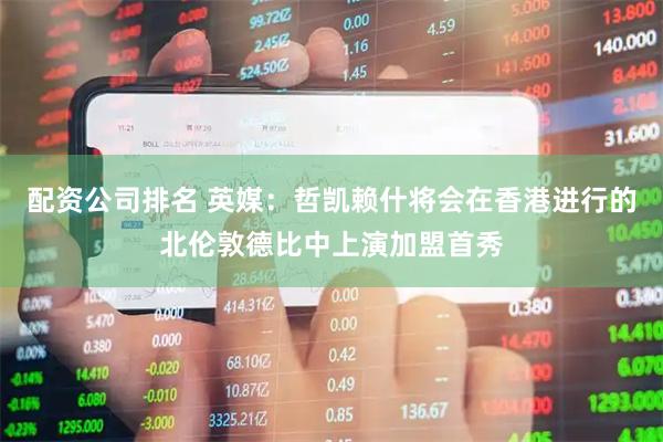配资公司排名 英媒：哲凯赖什将会在香港进行的北伦敦德比中上演加盟首秀