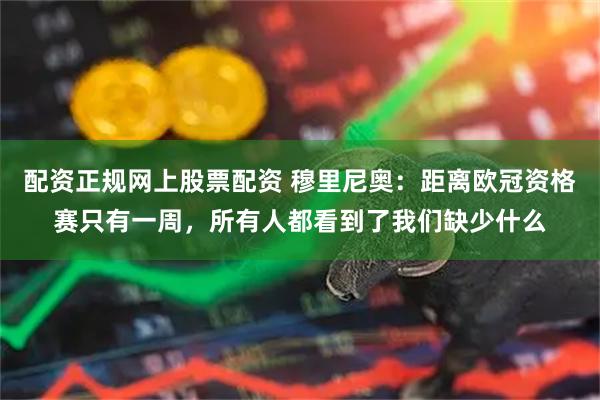 配资正规网上股票配资 穆里尼奥：距离欧冠资格赛只有一周，所有人都看到了我们缺少什么